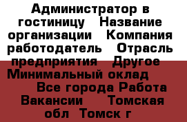 Администратор в гостиницу › Название организации ­ Компания-работодатель › Отрасль предприятия ­ Другое › Минимальный оклад ­ 23 000 - Все города Работа » Вакансии   . Томская обл.,Томск г.